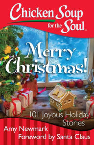 Chicken Soup for the Soul: Merry Christmas!: 101 Joyous Holiday Stories Amy Newmark Author