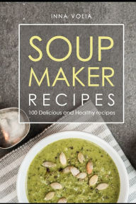 Soup maker recipe: 100 Delicious and healthy recipes Inna Volia Author
