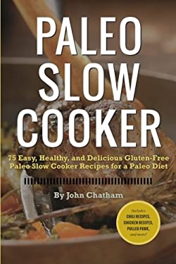 Paleo Slow Cooker : 75 Easy, Healthy, and Delicious Gluten-Free Paleo Slow Cooker Recipes for a Paleo Diet by John Chatham