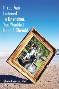 If You Had Listened To Grandma, You Wouldn't Need A Shrink! Sheila Lazarus, PhD Author