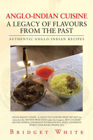 ANGLO-INDIAN CUISINE - A LEGACY OF FLAVOURS FROM THE PAST: AUTHENTIC ANGLO-INDIAN RECIPES Bridget White Author