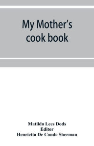 My mother's cook book: a series of practical lessons in the art of cooking Matilda Lees Dods Author