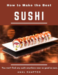 How to Make the Best Sushi : You Won't Find Any Sushi Anywhere Near As Good As Ours. Amal Hampton Author