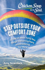 Chicken Soup for the Soul: Step Outside Your Comfort Zone: 101 Stories about Trying New Things, Overcoming Fears, and Broadening Your World Amy Newmar