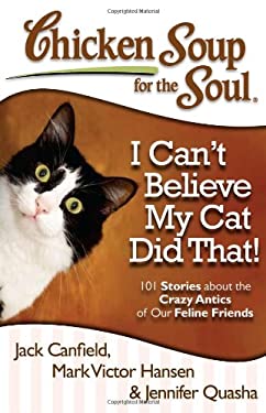 Chicken Soup for the Soul: I Can't Believe My Cat Did That! : 101 Stories about the Crazy Antics of Our Feline Friends