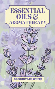 Essential Oils and Aromatherapy: How to Use Essential Oils for Beauty, Health, and Spirituality Gregory Lee White Author