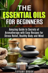 Essential Oils for Beginners: Amazing Guide to Secrets of Aromatherapy with Easy Recipes for Stress Relief, Healthy Body and Mind (Relaxation, Meditat