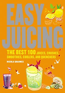 Easy Juicing : The Best 100 Juices, Crushes, Smoothies, Coolers, and Quenchers by Nicola Graimes