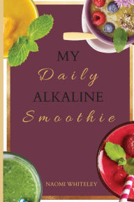 My Daily Alkaline Smoothie: A Complete Illustrated Guide for Your Healthy Alkaline Smoothies Naomi Whiteley Author