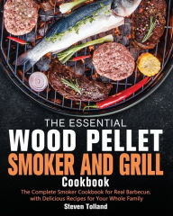 The Essential Wood Pellet Smoker and Grill Cookbook: The Complete Smoker Cookbook for Real Barbecue, with Delicious Recipes for Your Whole Family Stev