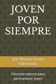 JOVEN POR SIEMPRE: Fórmula natural para permanecer joven José Ramón Acosta Valenzuela Author