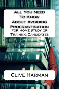 All You Need To Know About Avoiding Procrastination: For Home Study or Training Candidates Clive M Harman Author