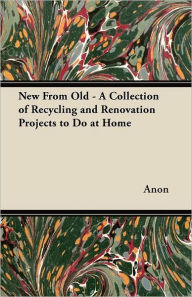 New From Old - A Collection of Recycling and Renovation Projects to Do at Home Anon Author