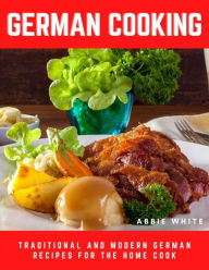 German Cooking : Traditional and Modern German Recipes for the Home Cook Abbie White Author