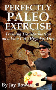 Perfectly Paleo Exercise: Training Transformation on a Low Carb High Fat Diet Jay Bowers Author