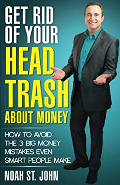 Get Rid of Your Head Trash about Money : How to Avoid the 3 Massive Money Mistakes Even Smart People Make by , Noah St. John