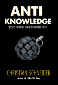 Anti-Knowledge: Essays From the Era of Negotiable Truth Christian Schneider Author