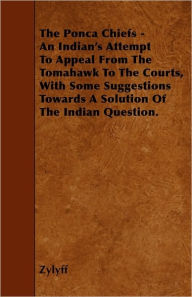 The Ponca Chiefs - An Indian's Attempt To Appeal From The Tomahawk To The Courts, With Some Suggestions Towards A Solution Of The Indian Question. Zyl