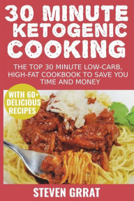 30 Minute Ketogenic Cooking: The Top 30 Minute Low-Carb, High-Fat Cookbook To Save You Time and Money With 60+ Delicious Recipes Steven Grrat Author