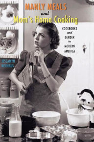 Manly Meals and Mom's Home Cooking: Cookbooks and Gender in Modern America Jessamyn Neuhaus Author