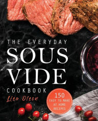 The Everyday Sous Vide Cookbook: 150 Easy to Make at Home Recipes Lisa Olson Author