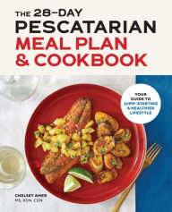 The 28-Day Pescatarian Meal Plan & Cookbook: Your Guide to Jump-Starting a Healthier Lifestyle Chelsey Amer MS, RDN, CDN Author