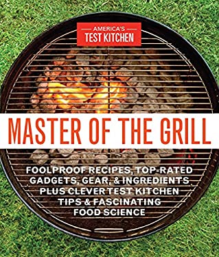 Master of the Grill : Foolproof Recipes, Top-Rated Gadgets, Gear, and Ingredients Plus Clever Test Kitchen Tips and Fascinating Food Science