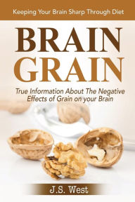Brain Grain: Brain Grain Diet. Keeping Your Brain Sharp Through Diet J.S. West Author