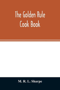 The golden rule cook book: six hundred recipes for meatless dishes M. R. L. Sharpe Author