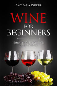Wine for Beginners: Essential Wine Guide For Newbies (Wine & Spirits) Amy Maia Parker Author
