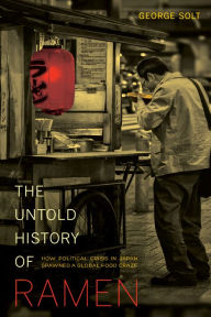 The Untold History of Ramen: How Political Crisis in Japan Spawned a Global Food Craze George Solt Author