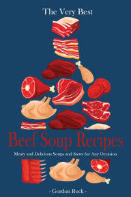 The Very Best Beef Soup Recipes: Meaty and Delicious Soups and Stews for Any Occasion Gordon Rock Author
