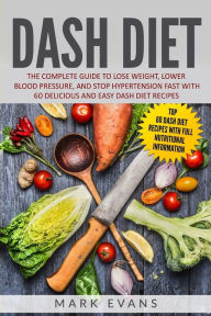 DASH Diet: The Complete Guide to Lose Weight, Lower Blood Pressure, and Stop Hypertension Fast With 60 Delicious and Easy DASH Diet Recipes Mark Evans