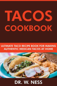 Tacos Cookbook: Ultimate Taco Recipe Book for Making Authentic Mexican Tacos at Home Dr. W. Ness Author