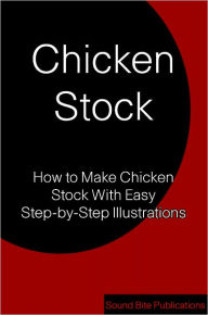Chicken Stock: How to Make Chicken Stock With Step-by-Step Illustrations Sound Bite Publications Editor