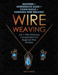 Wire Weaving: Beginner + Intermediate Guide + Chain Maille + Kumihimo Wire Weaving: 4-in-1 Wire Weaving Compendium for Beginners Amy Lange Author