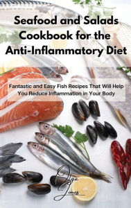 Seafood and Salads Cookbook for the Anti-Inflammatory Diet: Fantastic and Easy Fish Recipes That Will Help You Reduce Inflammation in Your Body Olga J