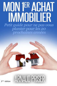 Mon 1er achat immobilier: Petit guide pour ne pas vous planter pour les 20 prochaines années Arnaud Priser Author