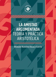 La amistad argumentada: Teoría y práctica aristotélica Rómulo Ramírez Daza y García Author
