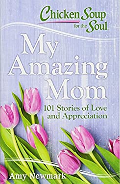 Chicken Soup for the Soul: My Amazing Mom : 101 Stories of Love and Appreciation by Amy Newmark
