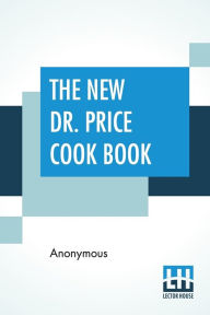 The New Dr. Price Cook Book: For Use With Dr. Price'S Phosphate Baking Powder Anonymous Author