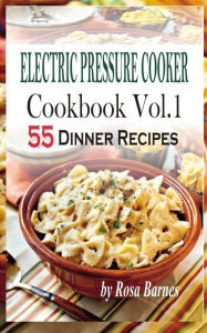 Electric Pressure Cooker Cookbook: Vol.1 55 Electric Pressure Cooker Dinner Recipes Rosa Barnes Author