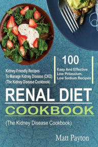 Renal Diet Cookbook: 100 Easy And Effective Low Potassium, Low Sodium Kidney-Friendly Recipes To Manage Kidney Disease (CKD) (The Kidney Disease Cookb