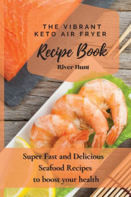 The Vibrant Keto Air Fryer Recipe Book: Super Fast and Delicious Seafood Recipes to boost your health River Hunt Author