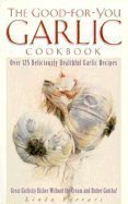 The Good-for-You Garlic Cookbook : Over 125 Deliciously Healthful Garlic Recipes by Linda Ferrari