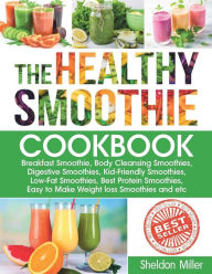 The Healthy Smoothie Cookbook: Breakfast Smoothie, Body Cleansing Smoothies, Digestive Smoothies, Kid-Friendly Smoothies, Low-Fat Smoothies, Best Prot