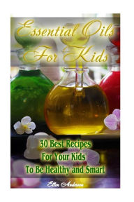 Essential Oils for Kids: 30 Best Recipes For Your Kids' To Be Healthy and Smart: (Essential Oils For Kids, Safe Essential Oil Ricipes, Aromatherapy) E