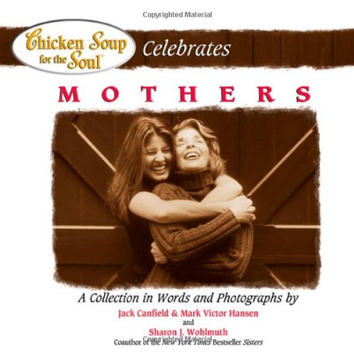 Chicken Soup for the Soul Celebrates Mothers : A Collection in Words and Photographs by Mark Victor, Canfield, Jack, Wohlmuth, Sharon Hansen
