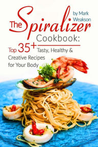The Spiralizer Cookbook: Top 35+ Tasty, Healthy And Creative Recipes For Your Body Mark Weakson Author