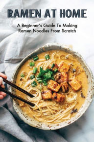 Ramen At Home: A Beginner's Guide To Making Ramen Noodles From Scratch: Ramen Recipes Stanley Holdsworth Author